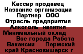 Кассир-продавец › Название организации ­ Партнер, ООО › Отрасль предприятия ­ Алкоголь, напитки › Минимальный оклад ­ 23 000 - Все города Работа » Вакансии   . Пермский край,Красновишерск г.